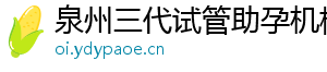泉州三代试管助孕机构	